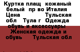 Куртка-плащ  кожаный, белый, пр-во Италия › Цена ­ 15 000 - Тульская обл., Тула г. Одежда, обувь и аксессуары » Женская одежда и обувь   . Тульская обл.